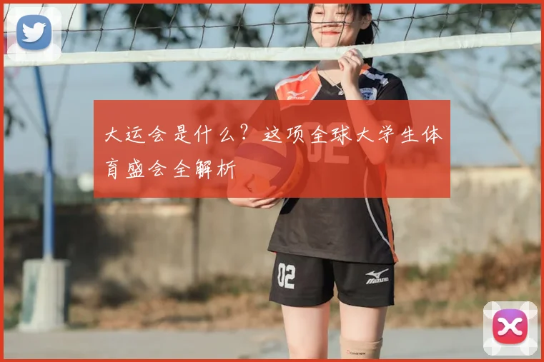 大运会是什么？这项全球大学生体育盛会全解析