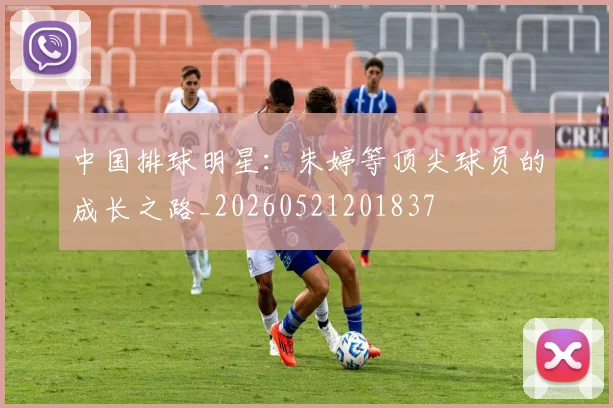 中国排球明星：朱婷等顶尖球员的成长之路_20260521201837