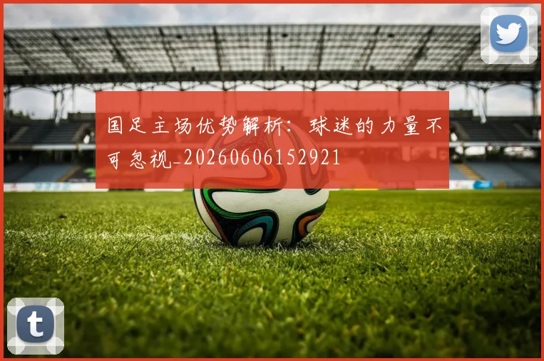 国足主场优势解析:球迷的力量不可忽视_20260606152921