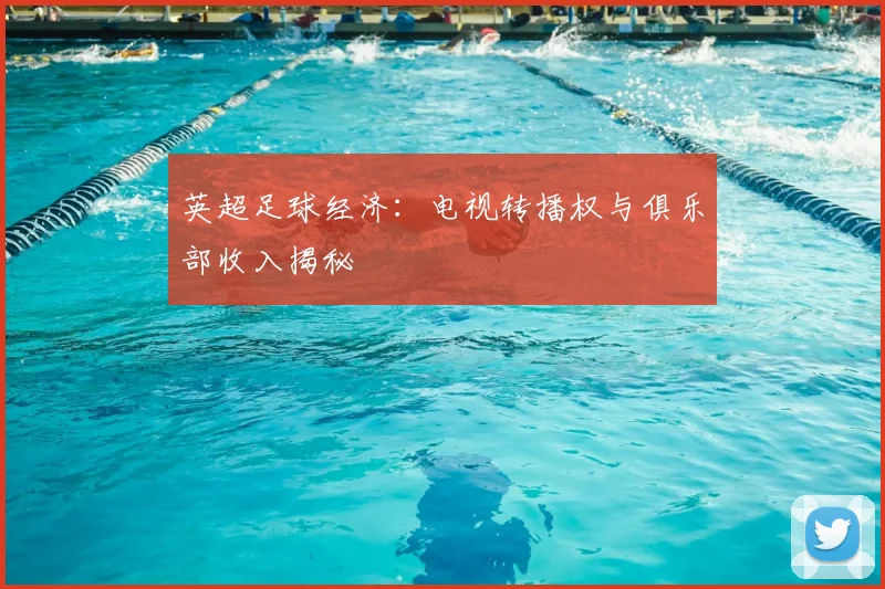 英超足球经济:电视转播权与俱乐部收入揭秘