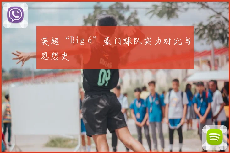英超“Big 6”豪门球队实力对比与恩怨史