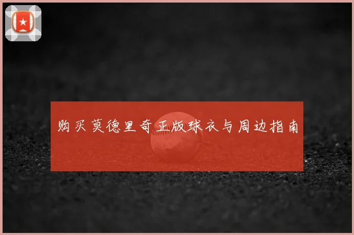 购买莫德里奇正版球衣与周边指南