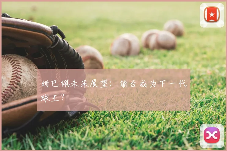 姆巴佩未来展望:能否成为下一代球王?