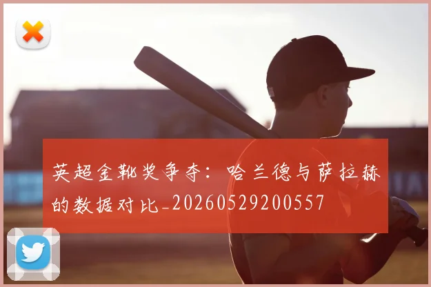 英超金靴奖争夺:哈兰德与萨拉赫的数据对比_20260529200557