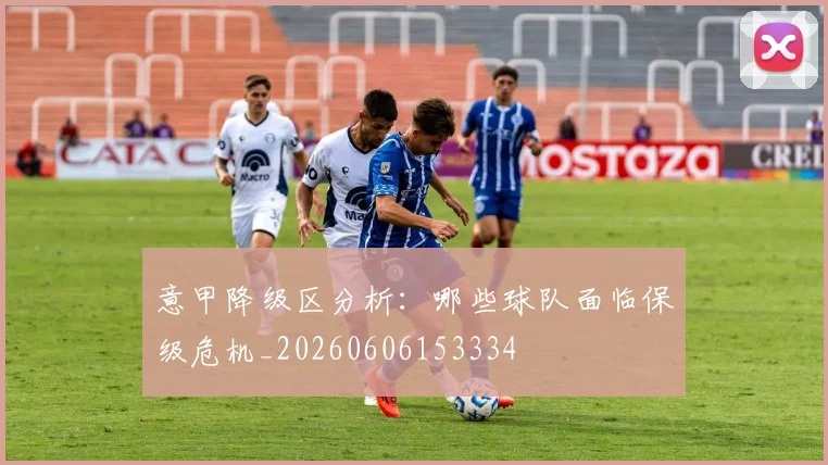 意甲降级区分析:哪些球队面临保级危机_20260606153334