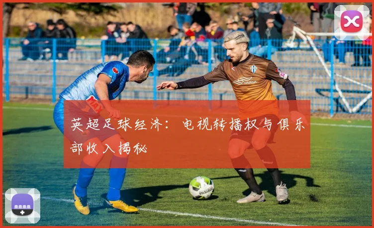 英超足球经济:电视转播权与俱乐部收入揭秘