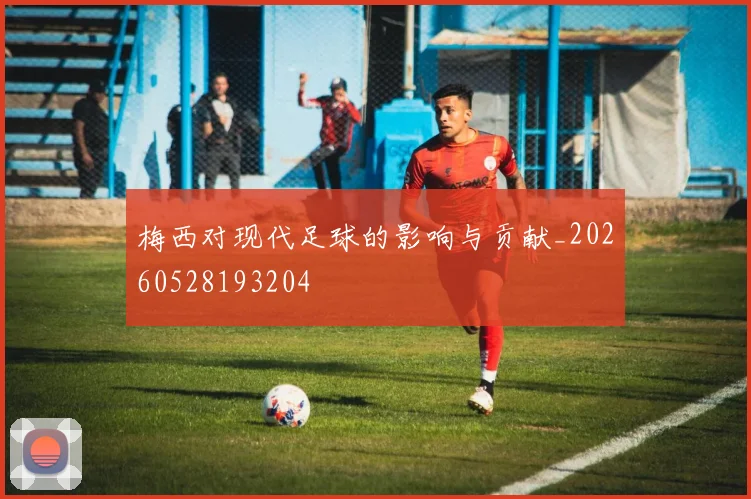 梅西对现代足球的影响与贡献_20260528193204