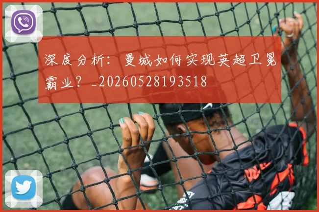 深度分析：曼城如何实现英超卫冕霸业？_20260528193518