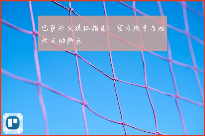 巴萨社交媒体指南:官方账号与粉丝互动热点