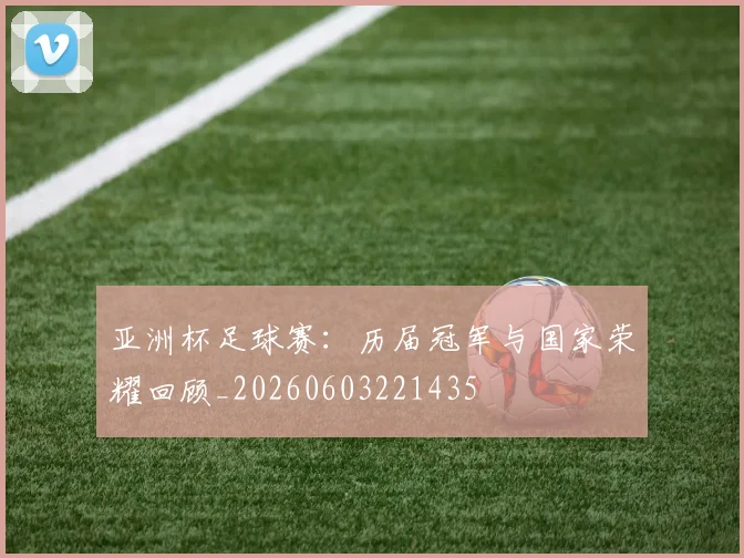 亚洲杯足球赛：历届冠军与国家荣耀回顾_20260603221435