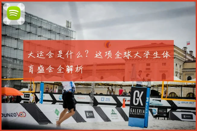 大运会是什么?这项全球大学生体育盛会全解析
