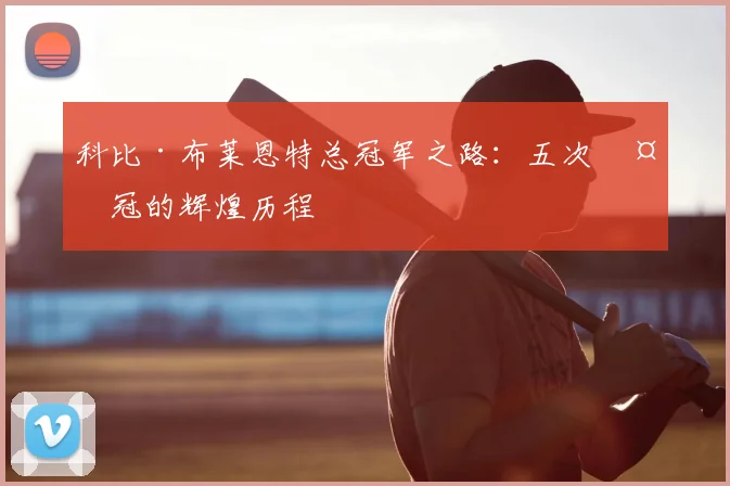 科比·布莱恩特总冠军之路：五次夺冠的辉煌历程